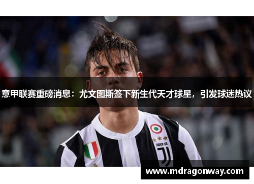 意甲联赛重磅消息：尤文图斯签下新生代天才球星，引发球迷热议