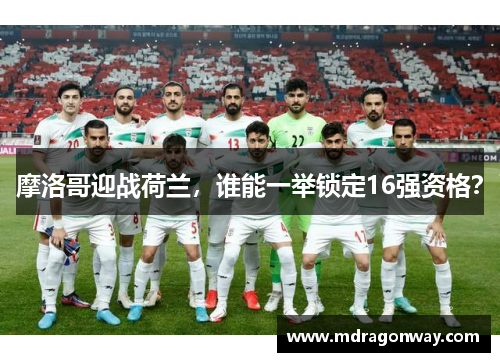 摩洛哥迎战荷兰，谁能一举锁定16强资格？