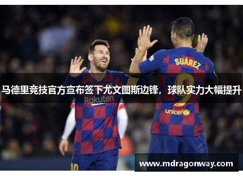马德里竞技官方宣布签下尤文图斯边锋，球队实力大幅提升