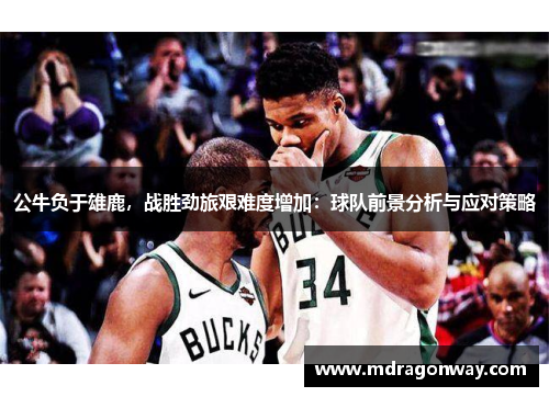 公牛负于雄鹿，战胜劲旅艰难度增加：球队前景分析与应对策略