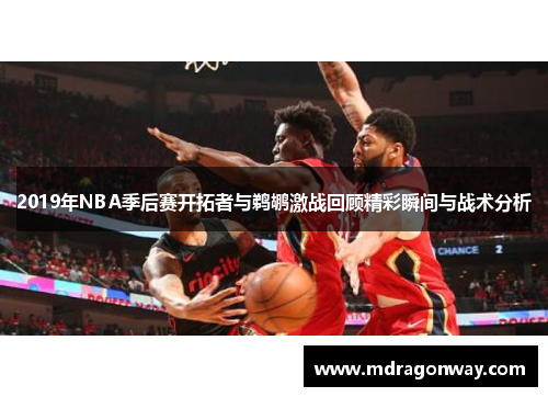 2019年NBA季后赛开拓者与鹈鹕激战回顾精彩瞬间与战术分析