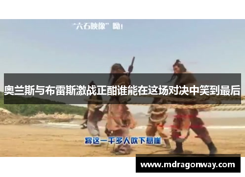 奥兰斯与布雷斯激战正酣谁能在这场对决中笑到最后