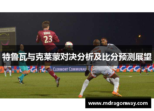 特鲁瓦与克莱蒙对决分析及比分预测展望