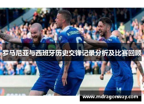 罗马尼亚与西班牙历史交锋记录分析及比赛回顾