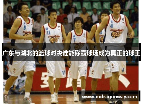 广东与湖北的篮球对决谁能称霸球场成为真正的球王